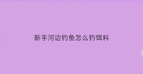 “新手河边钓鱼怎么钓饵料(河边钓鱼鱼饵怎么做)