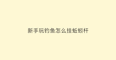 新手玩钓鱼怎么挂蚯蚓杆(鱼钓怎么样挂蚯蚓)