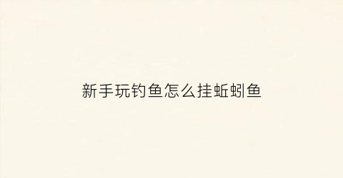 新手玩钓鱼怎么挂蚯蚓鱼(新手玩钓鱼怎么挂蚯蚓鱼钩)
