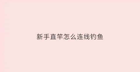 新手直竿怎么连线钓鱼(直杆怎么绑鱼线)
