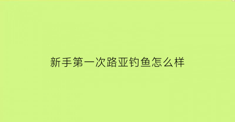 新手第一次路亚钓鱼怎么样(第一次玩路亚用什么饵)