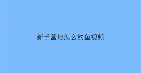 新手营地怎么钓鱼视频(营地钓鱼有上限吗)