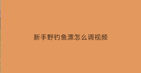 新手野钓鱼漂怎么调视频(新手野钓鱼漂怎么调视频讲解)