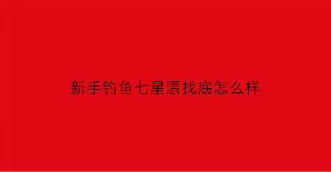 “新手钓鱼七星漂找底怎么样(七星漂如何找底图文演示)