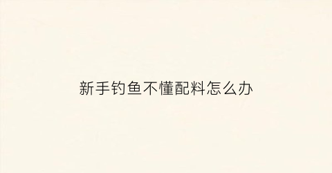 “新手钓鱼不懂配料怎么办(新手钓鱼不会调漂怎么办)