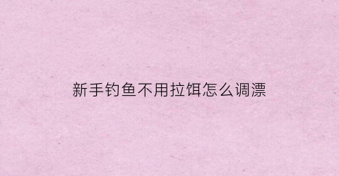 “新手钓鱼不用拉饵怎么调漂(钓鱼不用饵料有几种钓法)