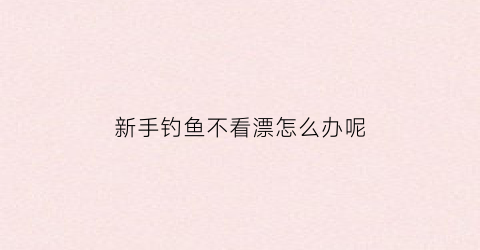 新手钓鱼不看漂怎么办呢(钓鱼看不见漂怎么办)