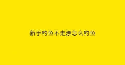 新手钓鱼不走漂怎么钓鱼(怎么钓浮不走漂)