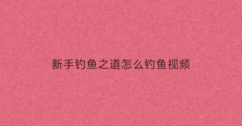 “新手钓鱼之道怎么钓鱼视频(新手钓鱼技巧视频教程)