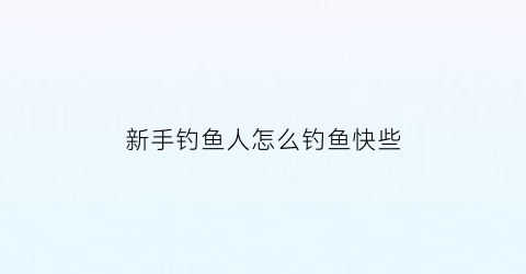 新手钓鱼人怎么钓鱼快些