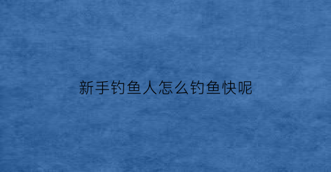 新手钓鱼人怎么钓鱼快呢(新手怎样钓鱼)