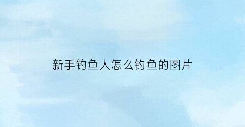 新手钓鱼人怎么钓鱼的图片(新手钓鱼人怎么钓鱼的图片大全)