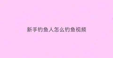 新手钓鱼人怎么钓鱼视频(新手钓鱼人怎么钓鱼视频教学)