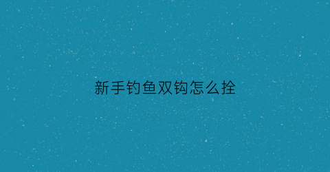 新手钓鱼双钩怎么拴(钓鱼双钩的正确绑法)