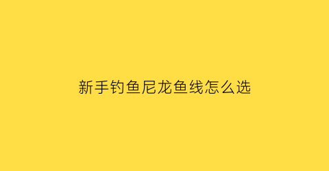 新手钓鱼尼龙鱼线怎么选(尼龙线钓鱼线)