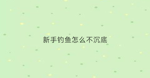 新手钓鱼怎么不沉底(钓鱼不沉底用什么浮漂)