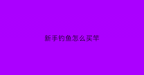 新手钓鱼怎么买竿(新手买钓鱼竿买什么价位好)