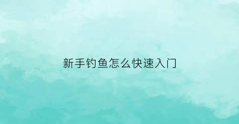 新手钓鱼怎么快速入门(新手钓鱼应该怎样入手)