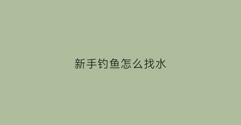 “新手钓鱼怎么找水(钓鱼怎么找水库)