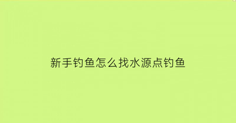 新手钓鱼怎么找水源点钓鱼(钓鱼怎么找水层)