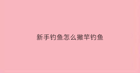 新手钓鱼怎么撇竿钓鱼(钓鱼怎么握杆)
