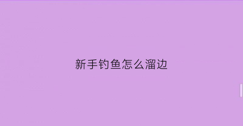 新手钓鱼怎么溜边(新手钓鱼上鱼如何溜鱼)