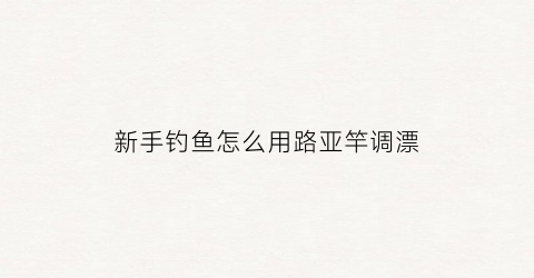 “新手钓鱼怎么用路亚竿调漂(新手路亚怎样才能钓到鱼)