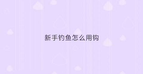 新手钓鱼怎么用钩(初学钩鱼)