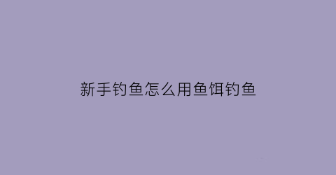 新手钓鱼怎么用鱼饵钓鱼