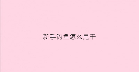 新手钓鱼怎么甩干(新手钓鱼怎么甩干鱼)