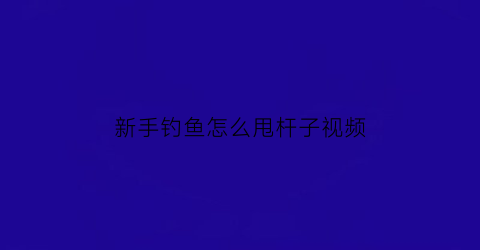 “新手钓鱼怎么甩杆子视频(新手钓鱼怎么甩杆子视频教学)