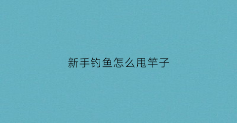 新手钓鱼怎么甩竿子(钓鱼怎么甩杆子)