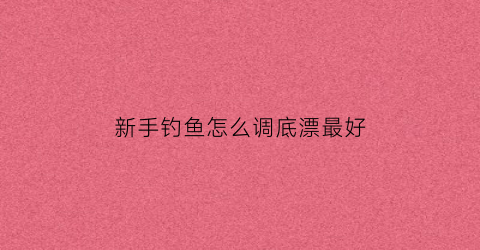 新手钓鱼怎么调底漂最好(新手调漂怎么调)