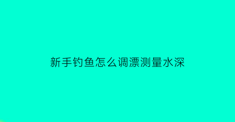 “新手钓鱼怎么调漂测量水深(新手钓鱼怎么调漂测量水深呢)