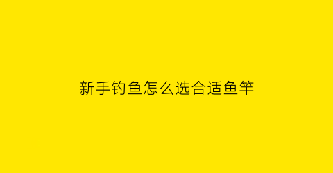 “新手钓鱼怎么选合适鱼竿(新手钓鱼用什么竿最好)