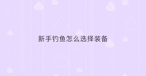 新手钓鱼怎么选择装备