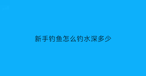 新手钓鱼怎么钓水深多少