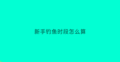 新手钓鱼时段怎么算(新手钓鱼时段怎么算浮漂)