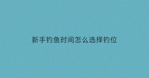 “新手钓鱼时间怎么选择钓位(新手钓鱼时间怎么选择钓位视频)