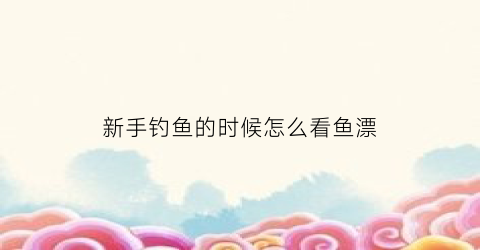 新手钓鱼的时候怎么看鱼漂(钓鱼怎么看鱼漂上鱼)