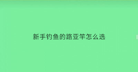 新手钓鱼的路亚竿怎么选