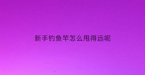 “新手钓鱼竿怎么甩得远呢(钓鱼杆怎么甩出去)