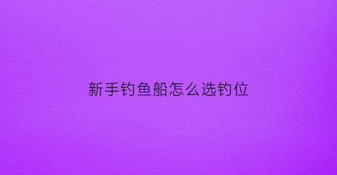 新手钓鱼船怎么选钓位(船钓位置选择)