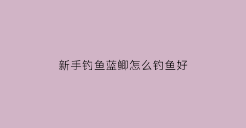新手钓鱼蓝鲫怎么钓鱼好(新手钓鱼蓝鲫怎么钓鱼好)