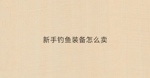 新手钓鱼装备怎么卖(专业钓鱼怎么卖装备)