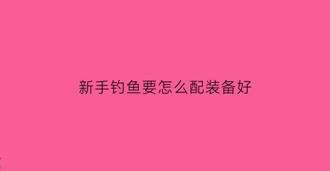 “新手钓鱼要怎么配装备好(新手钓鱼都要买什么)