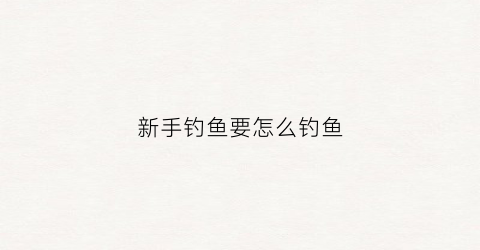 新手钓鱼要怎么钓鱼(新手钓鱼该怎么钓)