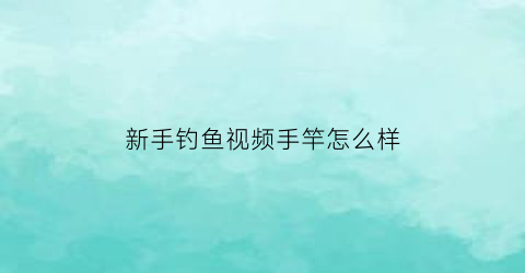 “新手钓鱼视频手竿怎么样(初学者钓鱼竿)