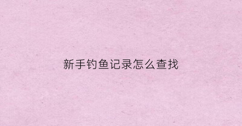 新手钓鱼记录怎么查找(钓鱼怎么才知道找到底了)