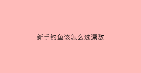 “新手钓鱼该怎么选漂数(新手钓鱼入门调漂)